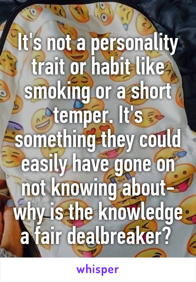 It's not a personality trait or habit like smoking or a short temper. It's something they could easily have gone on not knowing about- why is the knowledge a fair dealbreaker? 