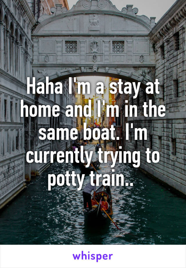 Haha I'm a stay at home and I'm in the same boat. I'm currently trying to potty train.. 