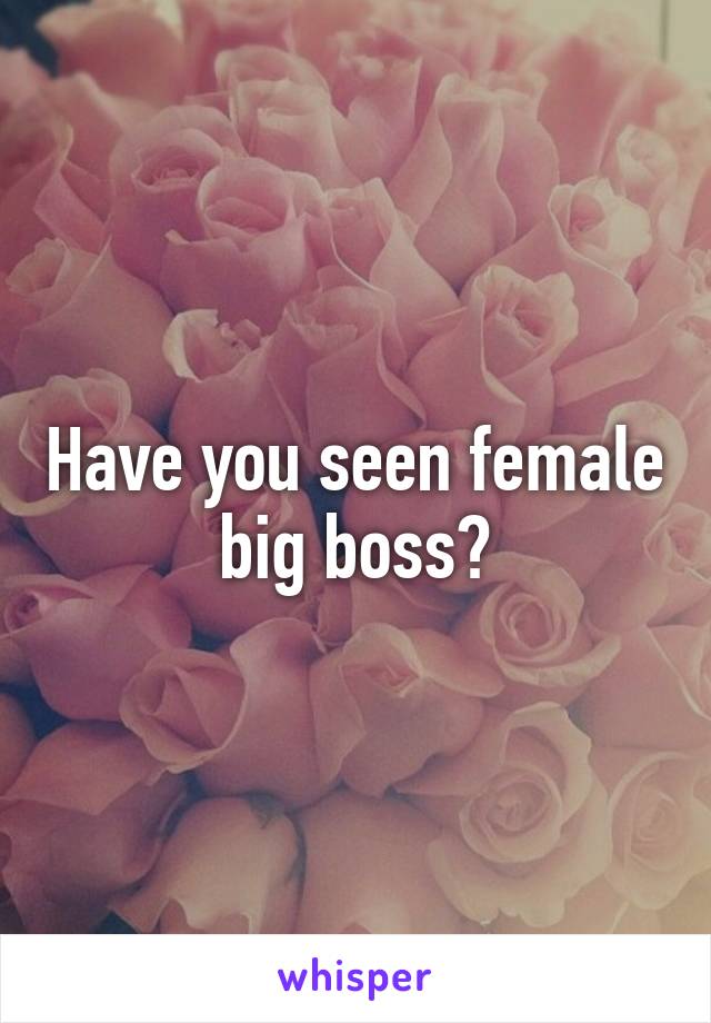 Have you seen female big boss?