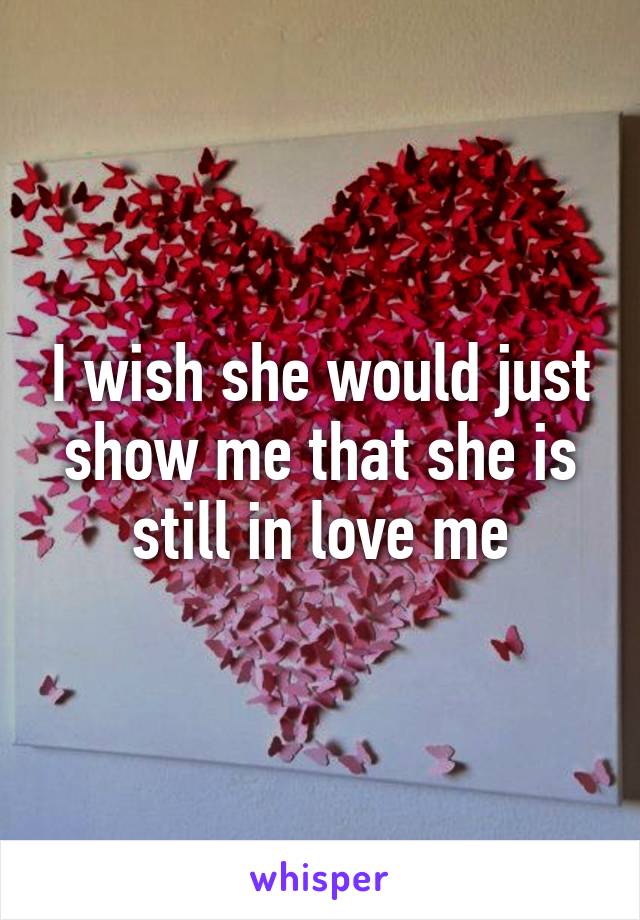 I wish she would just show me that she is still in love me