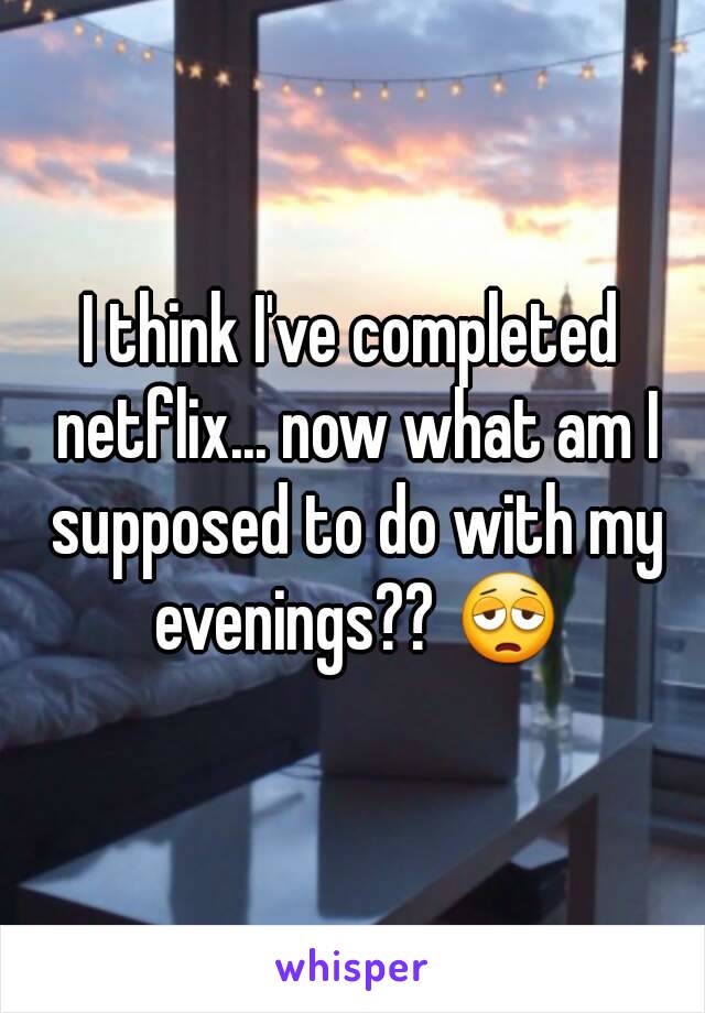 I think I've completed netflix... now what am I supposed to do with my evenings?? 😩