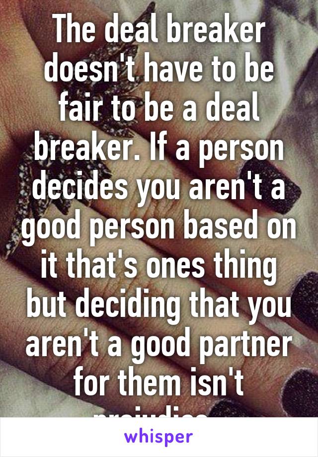 The deal breaker doesn't have to be fair to be a deal breaker. If a person decides you aren't a good person based on it that's ones thing but deciding that you aren't a good partner for them isn't prejudice. 