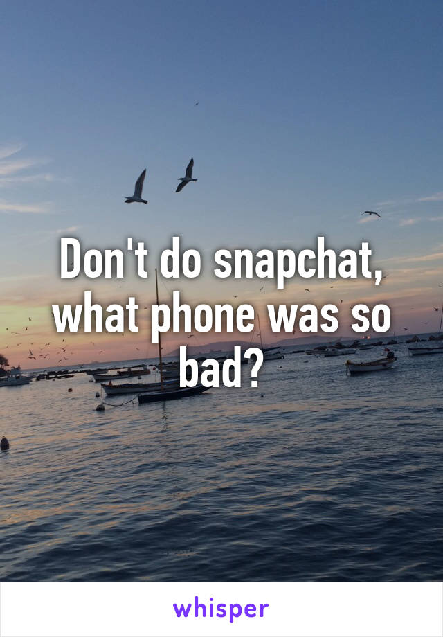 Don't do snapchat, what phone was so bad?