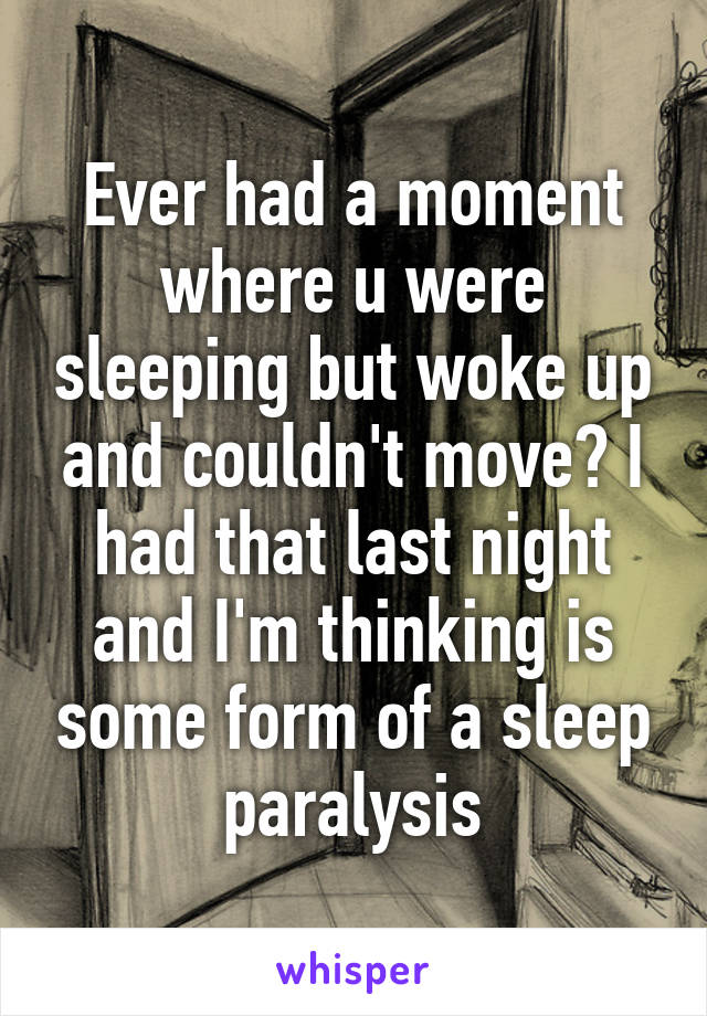 Ever had a moment where u were sleeping but woke up and couldn't move? I had that last night and I'm thinking is some form of a sleep paralysis