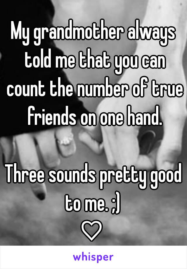 My grandmother always told me that you can count the number of true friends on one hand.

Three sounds pretty good to me. ;) 
♡ 