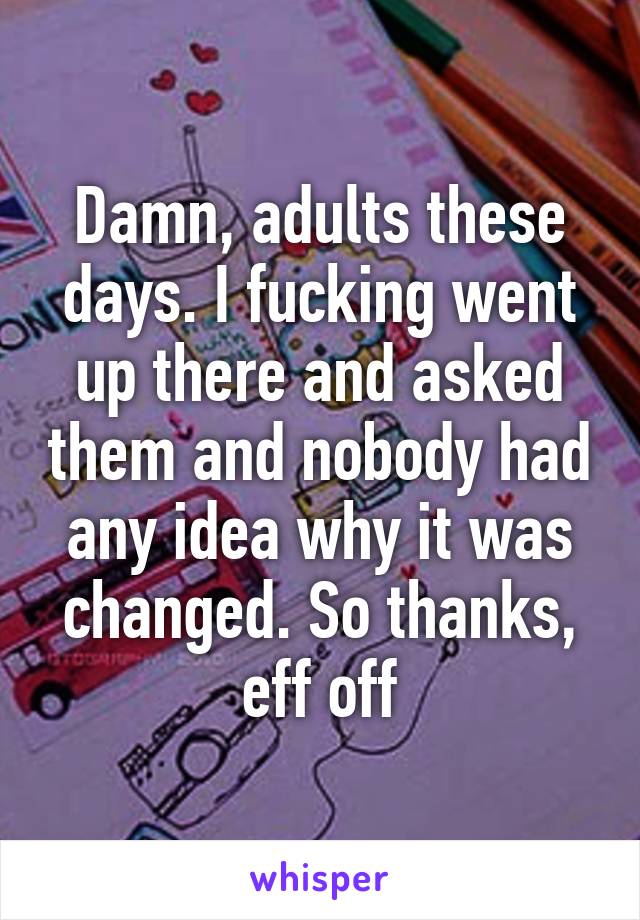 Damn, adults these days. I fucking went up there and asked them and nobody had any idea why it was changed. So thanks, eff off