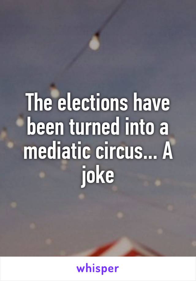 The elections have been turned into a mediatic circus... A joke