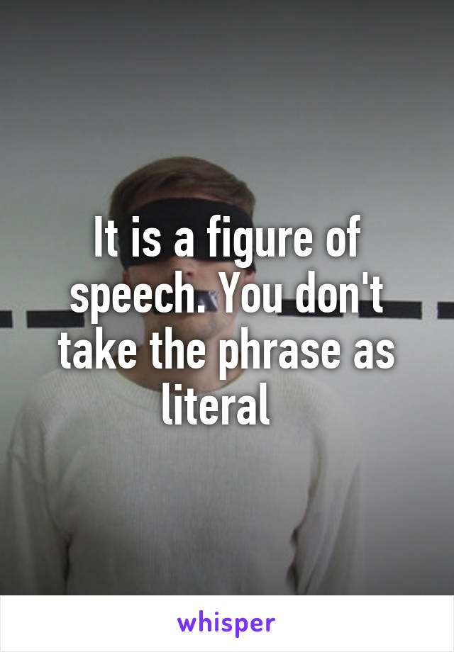 It is a figure of speech. You don't take the phrase as literal  