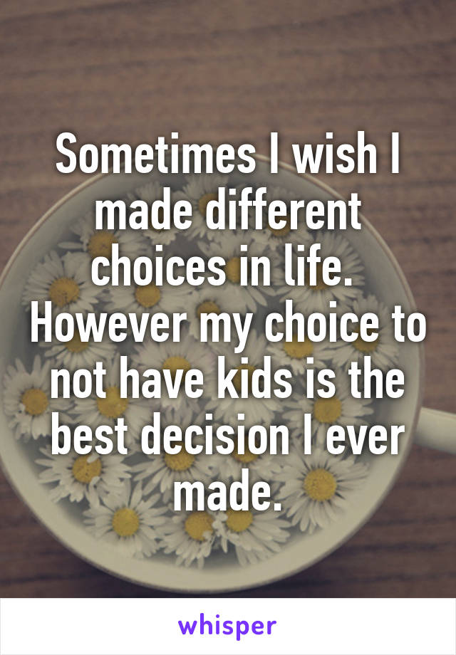 Sometimes I wish I made different choices in life.  However my choice to not have kids is the best decision I ever made.