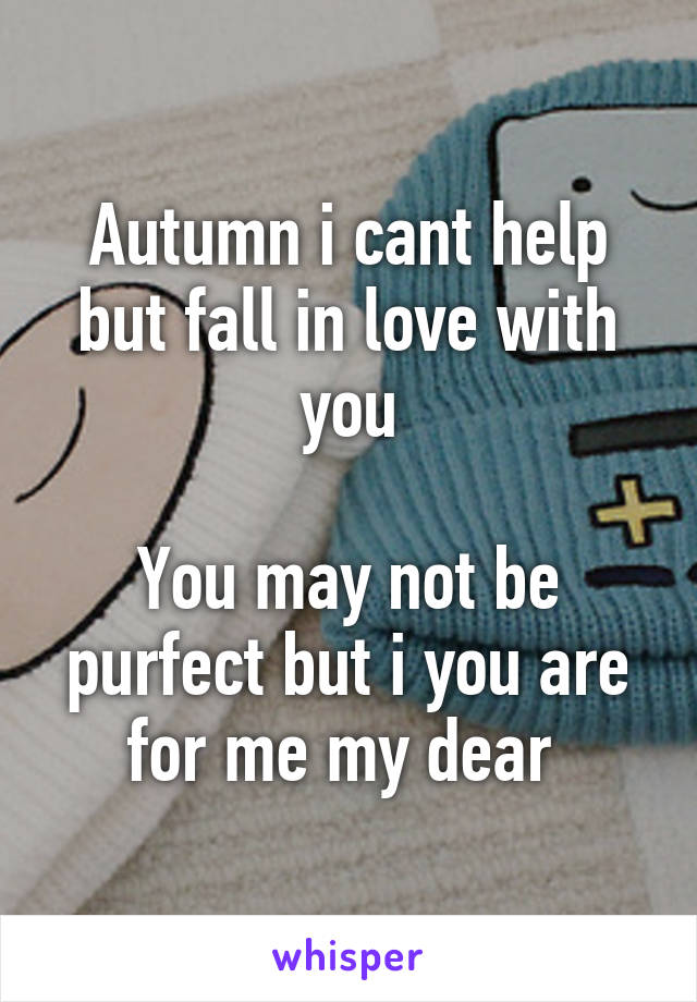 Autumn i cant help but fall in love with you

You may not be purfect but i you are for me my dear 