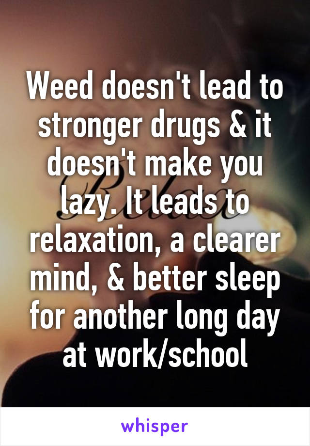 Weed doesn't lead to stronger drugs & it doesn't make you lazy. It leads to relaxation, a clearer mind, & better sleep for another long day at work/school