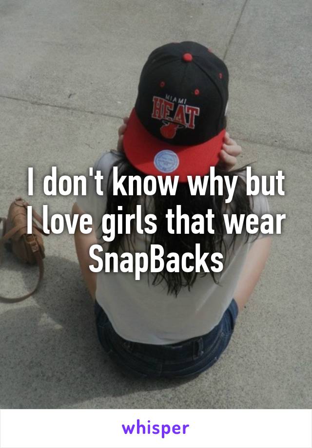 I don't know why but I love girls that wear SnapBacks