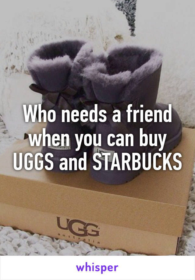 Who needs a friend when you can buy UGGS and STARBUCKS