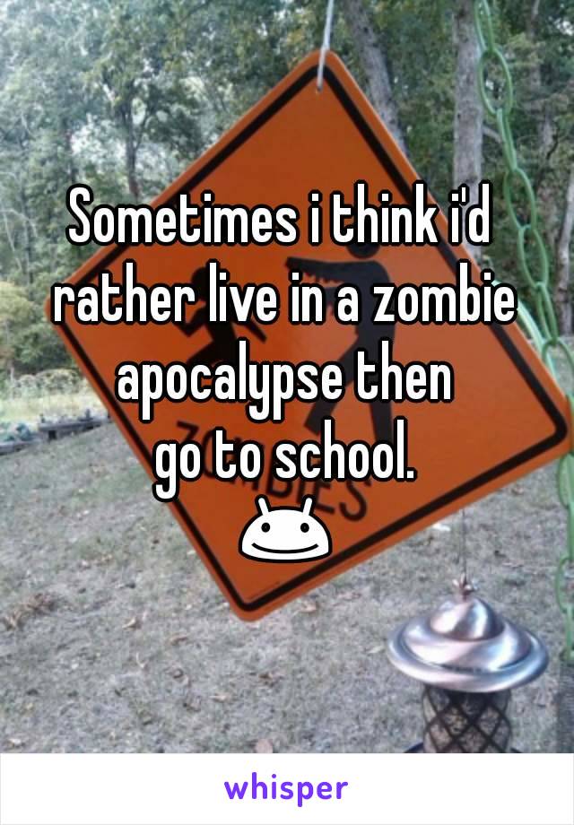 Sometimes i think i'd rather live in a zombie apocalypse then
 go to school. 😊