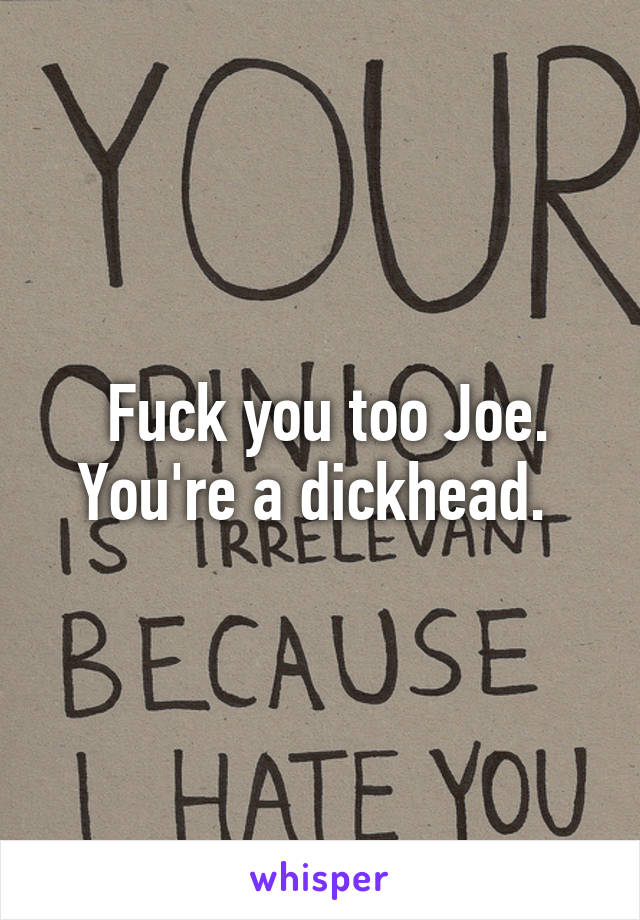  Fuck you too Joe. You're a dickhead. 