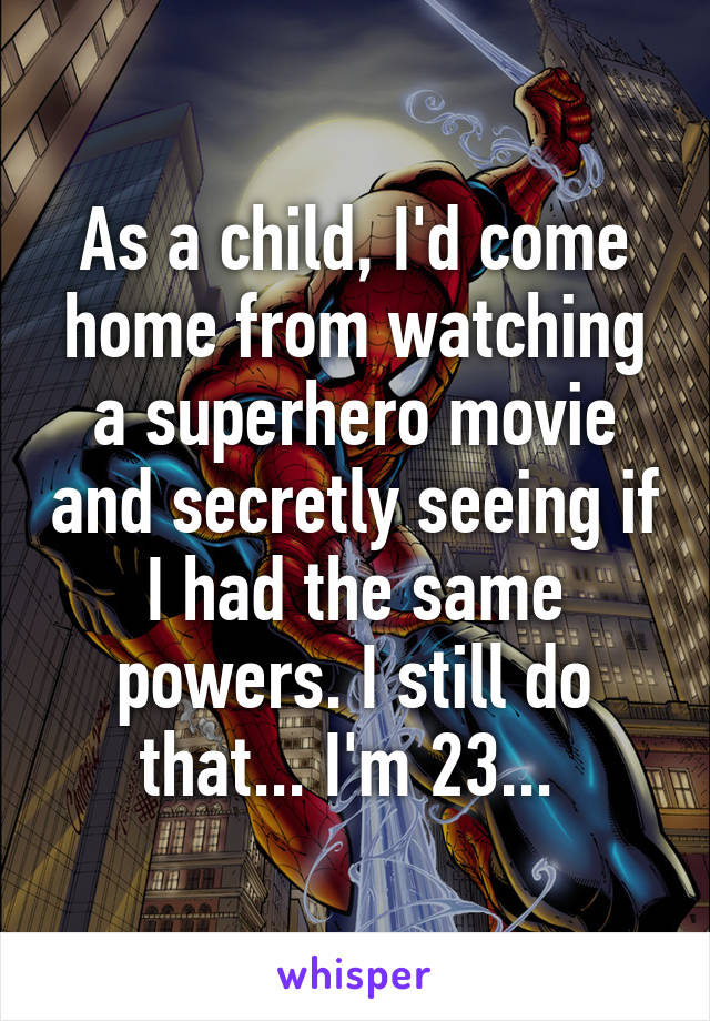 As a child, I'd come home from watching a superhero movie and secretly seeing if I had the same powers. I still do that... I'm 23... 