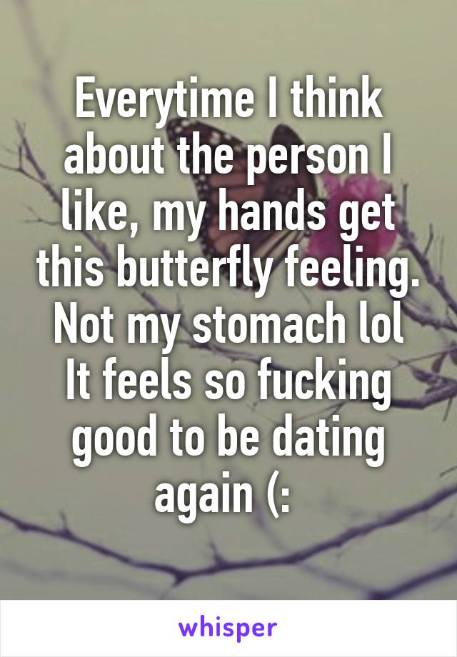 Everytime I think about the person I like, my hands get this butterfly feeling. Not my stomach lol
It feels so fucking good to be dating again (: 
