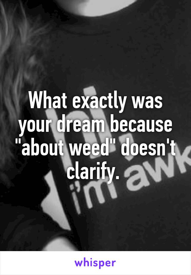 What exactly was your dream because "about weed" doesn't clarify. 