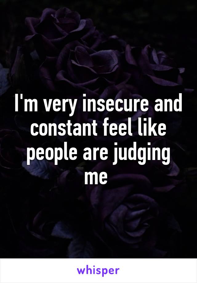 I'm very insecure and constant feel like people are judging me 