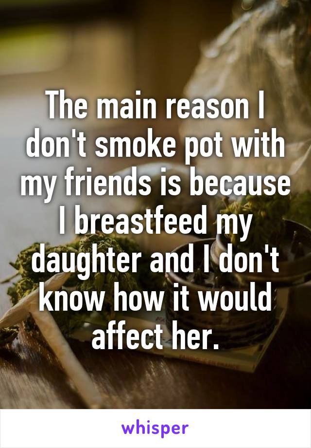 The main reason I don't smoke pot with my friends is because I breastfeed my daughter and I don't know how it would affect her.