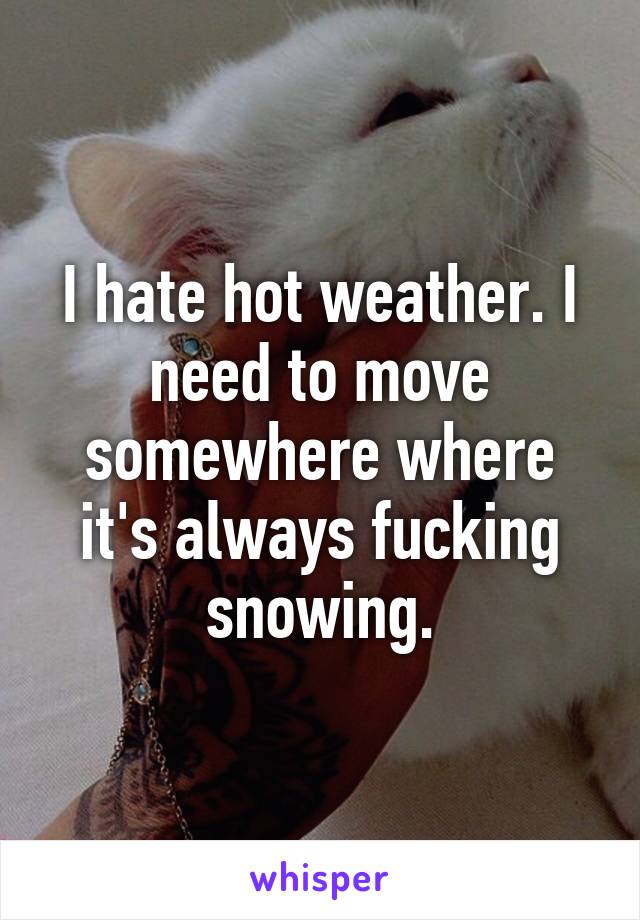 I hate hot weather. I need to move somewhere where it's always fucking snowing.