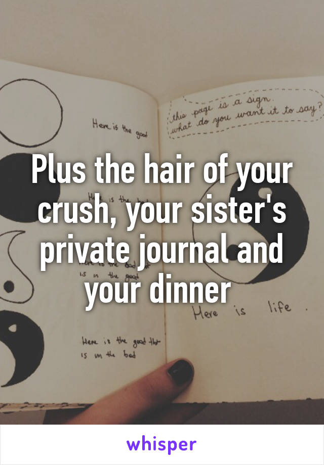 Plus the hair of your crush, your sister's private journal and your dinner 