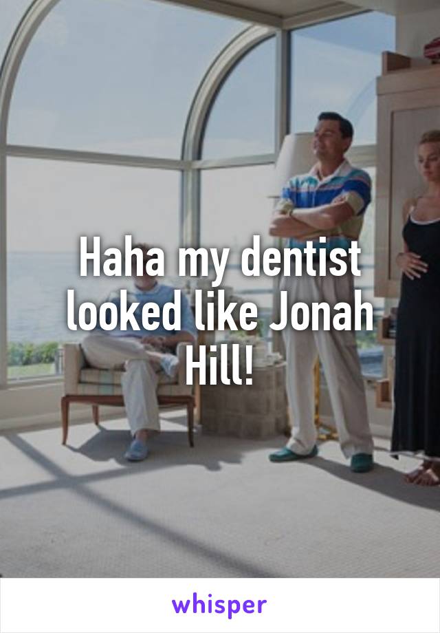 Haha my dentist looked like Jonah Hill!