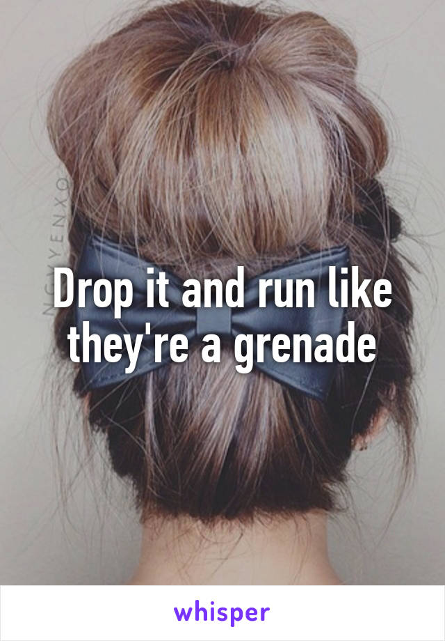 Drop it and run like they're a grenade