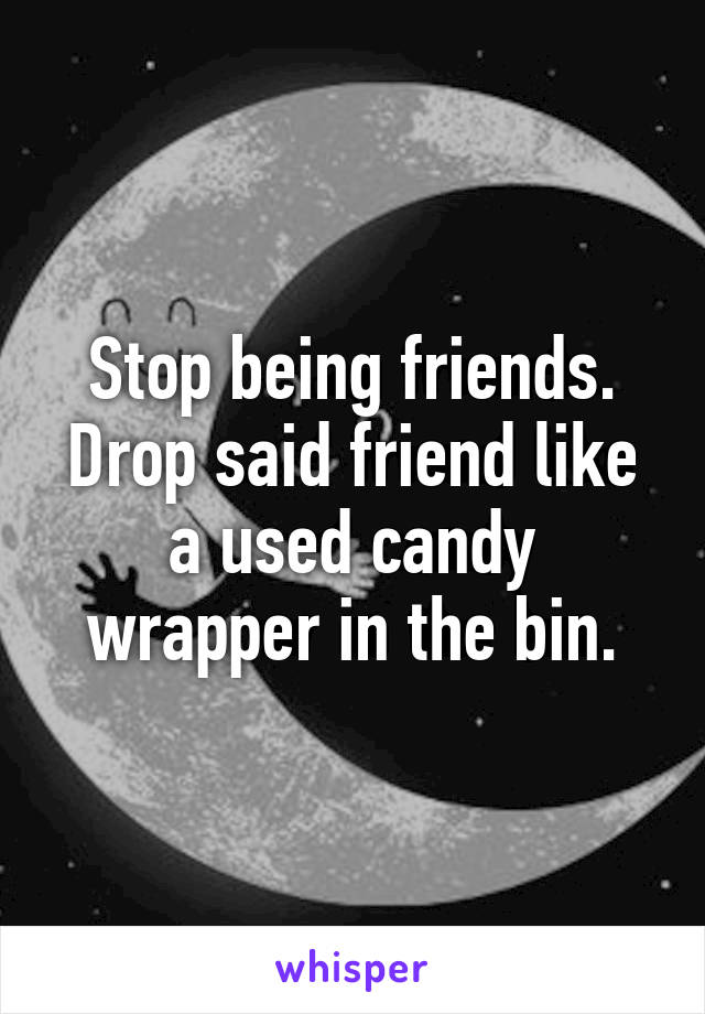 Stop being friends. Drop said friend like a used candy wrapper in the bin.