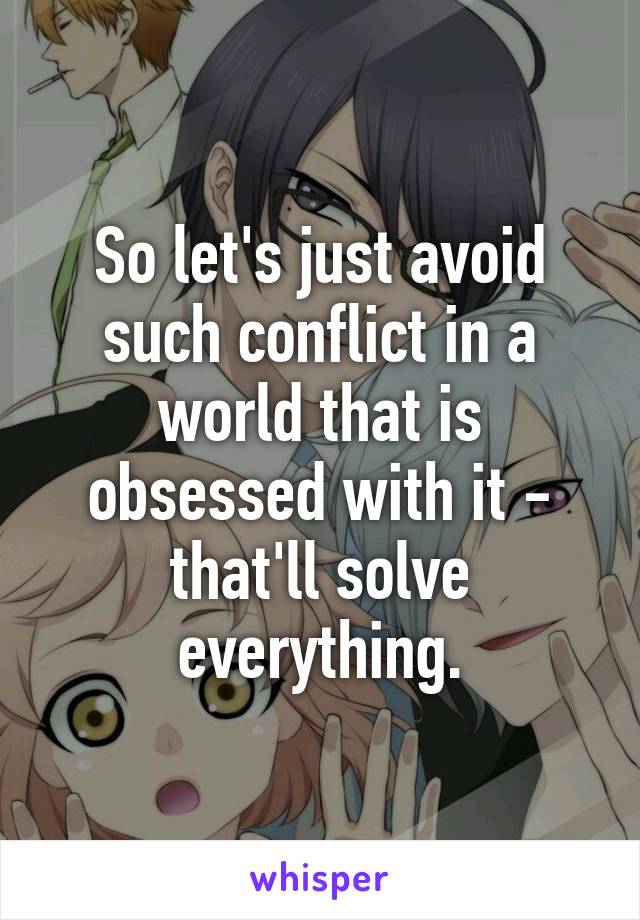 So let's just avoid such conflict in a world that is obsessed with it - that'll solve everything.