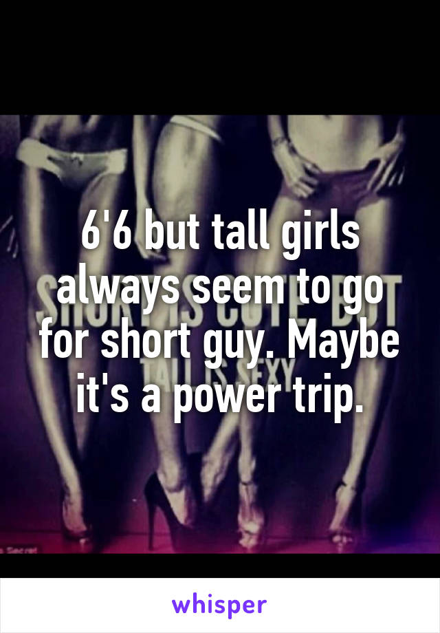 6'6 but tall girls always seem to go for short guy. Maybe it's a power trip.