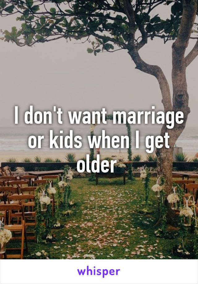 I don't want marriage or kids when I get older 