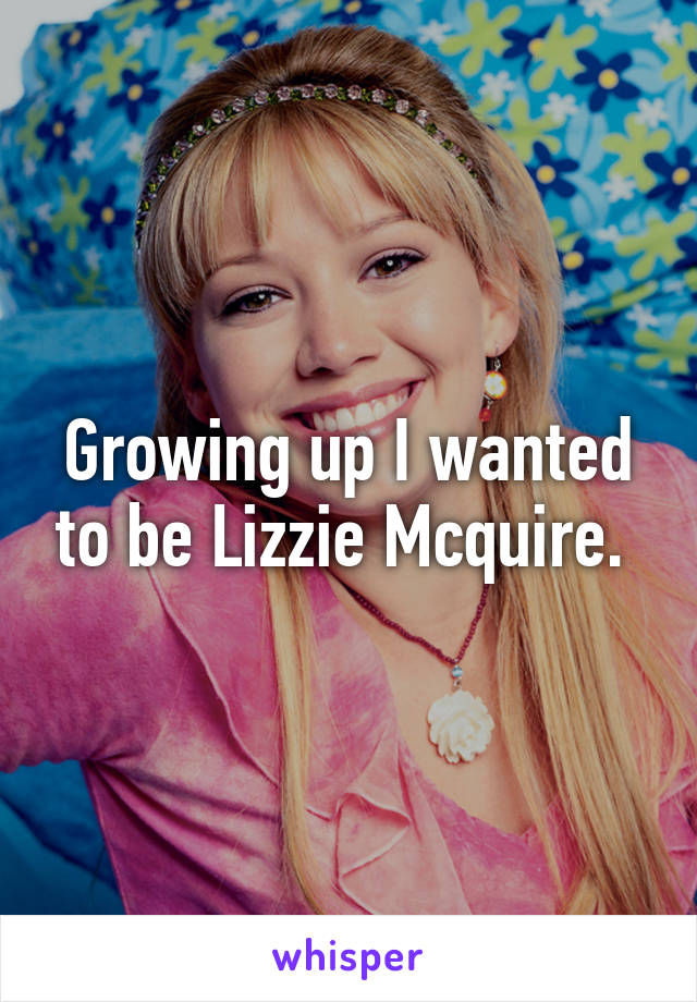 Growing up I wanted to be Lizzie Mcquire. 