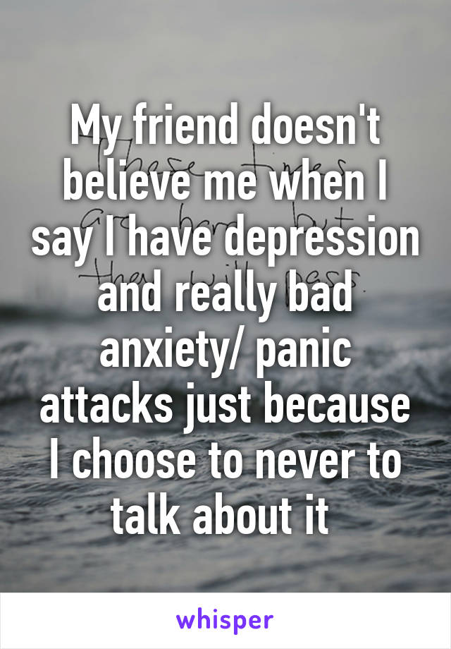 My friend doesn't believe me when I say I have depression and really bad anxiety/ panic attacks just because I choose to never to talk about it 