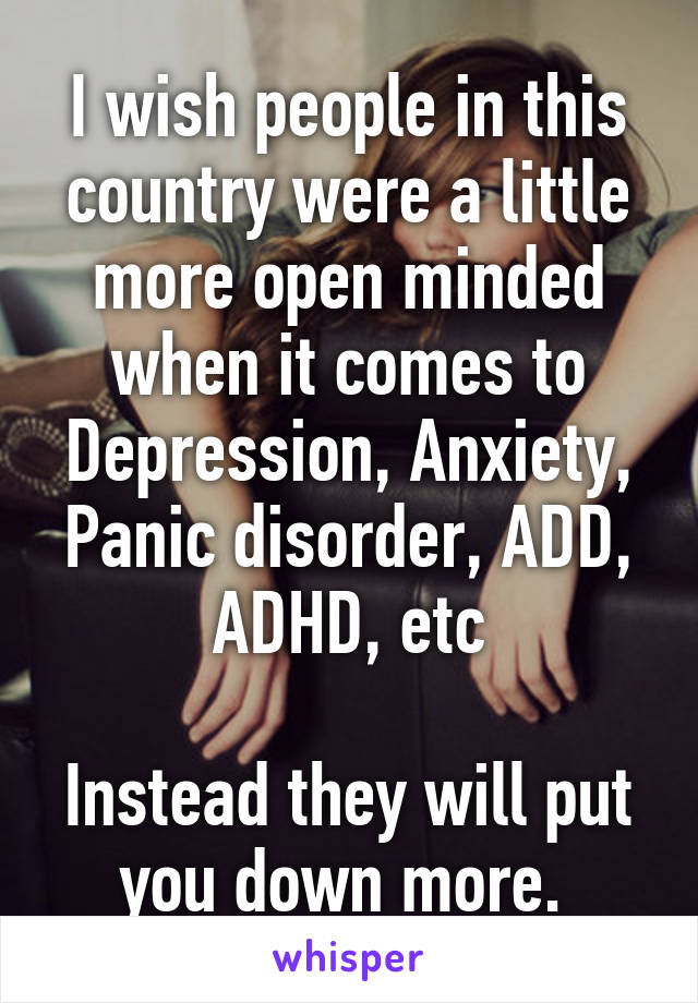 I wish people in this country were a little more open minded when it comes to Depression, Anxiety, Panic disorder, ADD, ADHD, etc

Instead they will put you down more. 