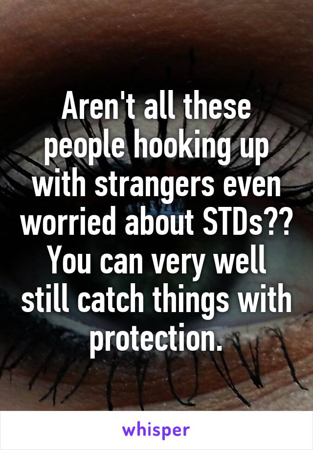 Aren't all these people hooking up with strangers even worried about STDs?? You can very well still catch things with protection.