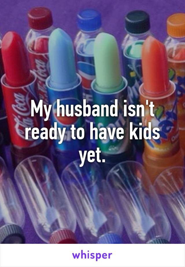 My husband isn't ready to have kids yet.