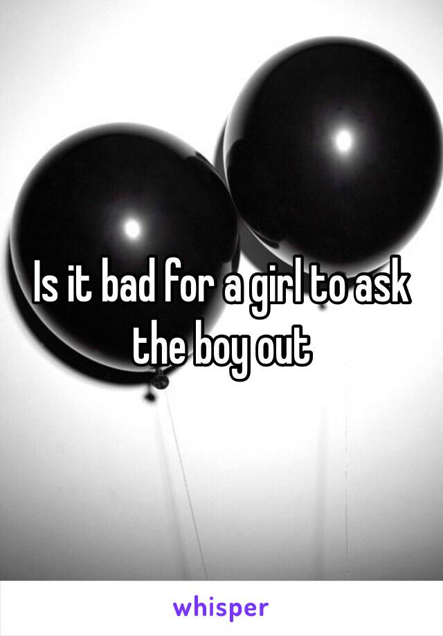 Is it bad for a girl to ask the boy out 