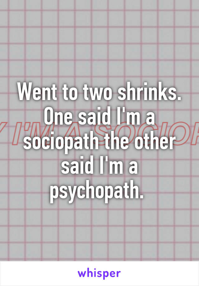 Went to two shrinks. One said I'm a sociopath the other said I'm a psychopath. 