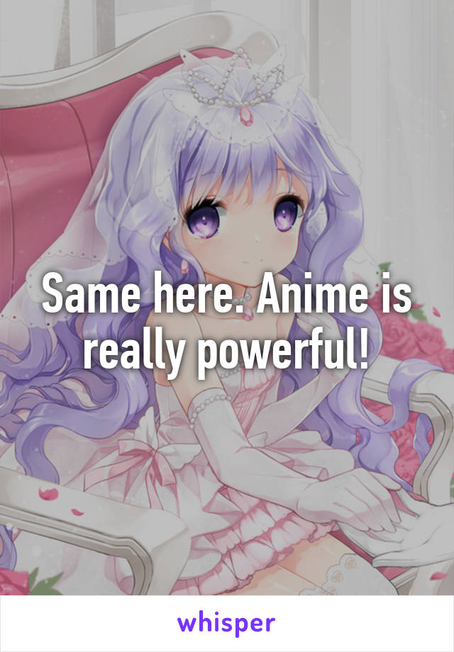 Same here. Anime is really powerful!