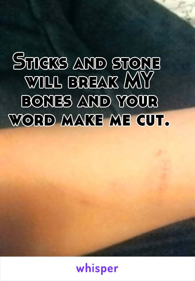 Sticks and stone will break MY bones and your word make me cut.