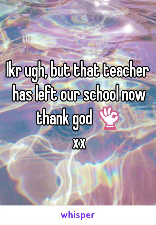 Ikr ugh, but that teacher has left our school now thank god 👌 xx