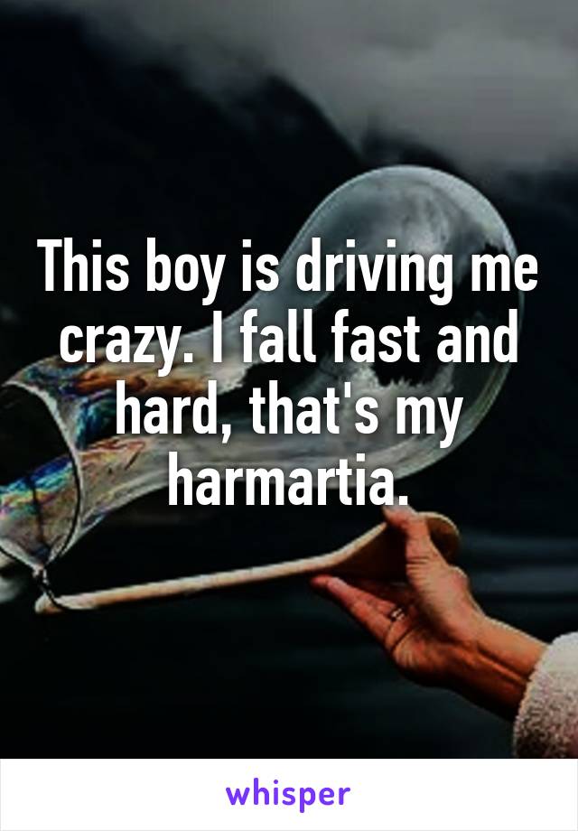 This boy is driving me crazy. I fall fast and hard, that's my harmartia.
