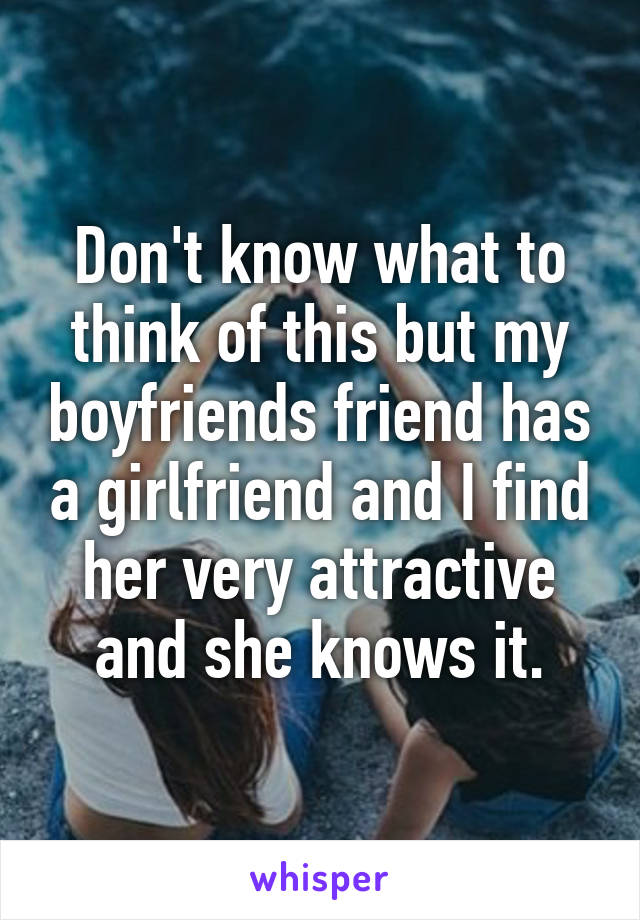 Don't know what to think of this but my boyfriends friend has a girlfriend and I find her very attractive and she knows it.