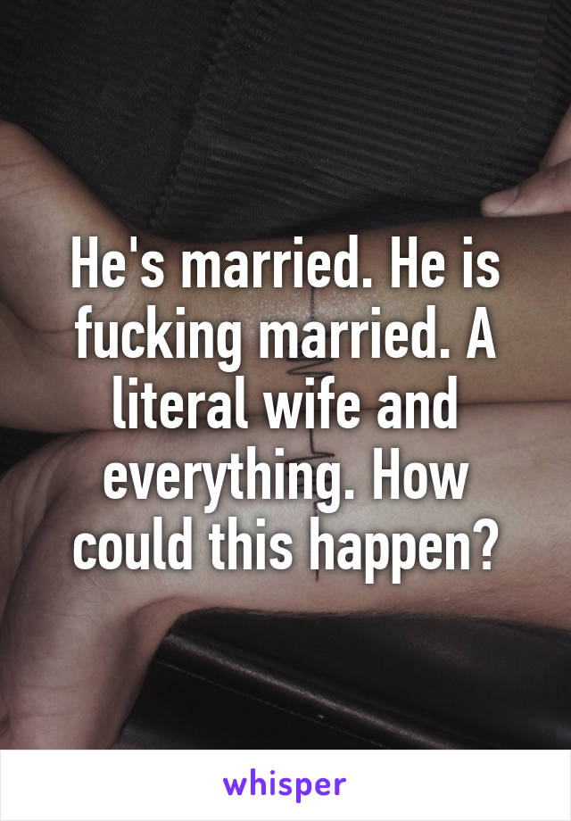 He's married. He is fucking married. A literal wife and everything. How could this happen?