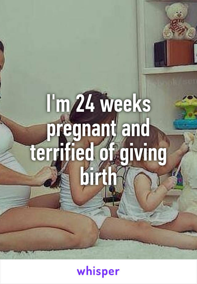 I'm 24 weeks pregnant and terrified of giving birth