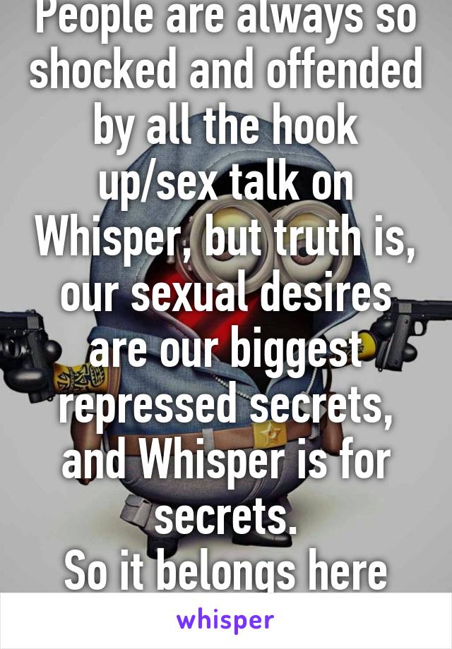 People are always so shocked and offended by all the hook up/sex talk on Whisper, but truth is, our sexual desires are our biggest repressed secrets, and Whisper is for secrets.
So it belongs here too