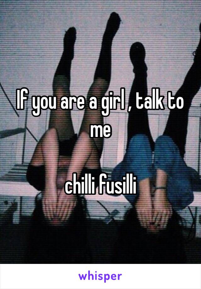 If you are a girl , talk to me

chilli fusilli