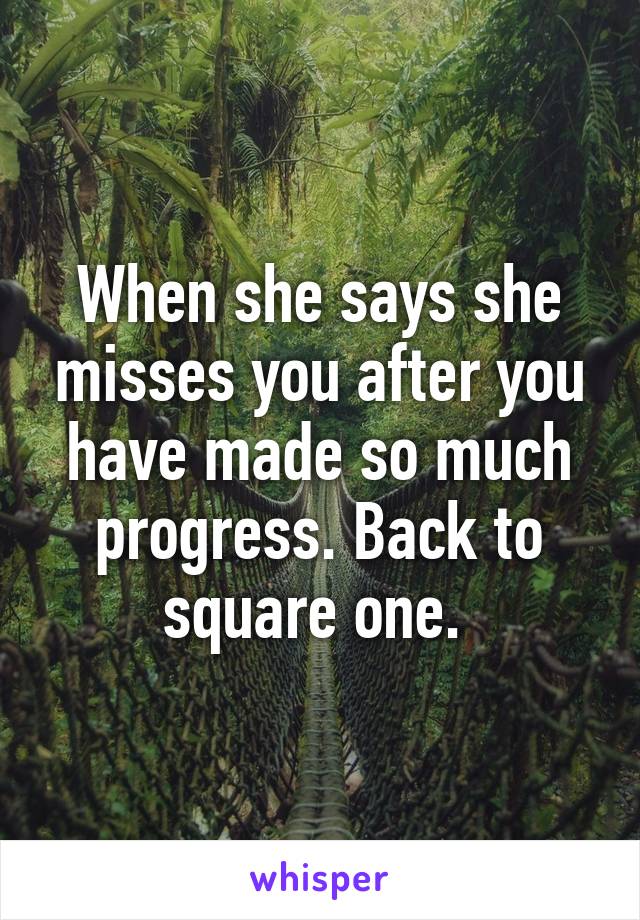 When she says she misses you after you have made so much progress. Back to square one. 