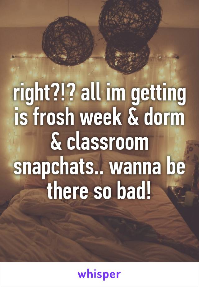 right?!? all im getting is frosh week & dorm & classroom snapchats.. wanna be there so bad!